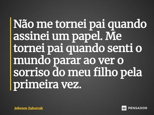 ⁠Não me tornei pai quando assinei um papel. Me tornei pai quando senti o mundo parar ao ver o sorriso do meu filho pela primeira vez.... Frase de Jeferson Zahorcak.