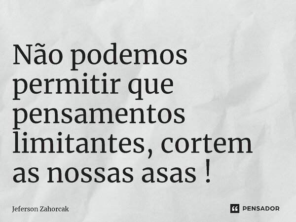 ⁠Não podemos permitir que pensamentos limitantes, cortem as nossas asas !... Frase de Jeferson Zahorcak.