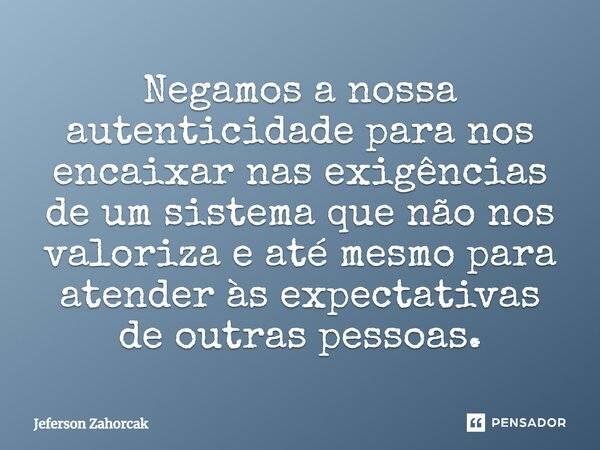 ⁠Negamos a nossa autenticidade para nos encaixar nas exigências de um sistema que não nos valoriza e até mesmo para atender às expectativas de outras pessoas.... Frase de Jeferson Zahorcak.