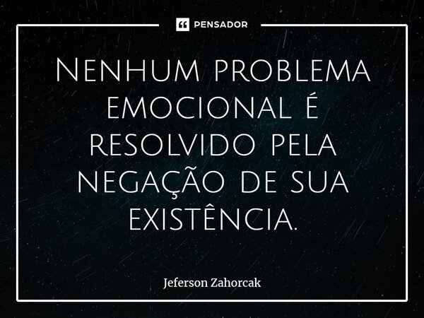 ⁠Nenhum problema emocional é resolvido pela negação de sua existência.... Frase de Jeferson Zahorcak.