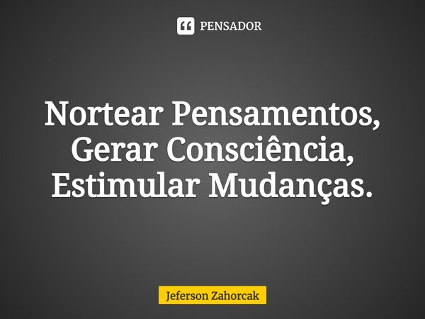 ⁠Nortear Pensamentos, Gerar Consciência, Estimular Mudanças.... Frase de Jeferson Zahorcak.