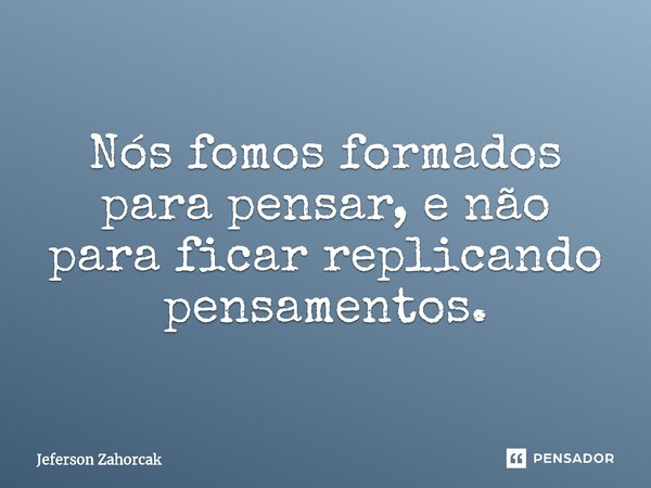 ⁠Nós fomos formados para pensar, e não para ficar replicando pensamentos.... Frase de Jeferson Zahorcak.