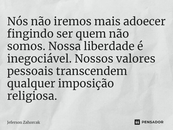 ⁠Nós não iremos mais adoecer fingindo ser quem não somos. Nossa liberdade é inegociável. Nossos valores pessoais transcendem qualquer imposição religiosa.... Frase de Jeferson Zahorcak.