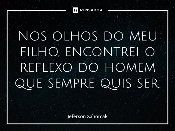 ⁠Nos olhos do meu filho, encontrei o reflexo do homem que sempre quis ser.... Frase de Jeferson Zahorcak.