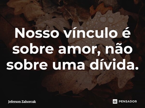 ⁠Nosso vínculo é sobre amor, não sobre uma dívida.... Frase de Jeferson Zahorcak.
