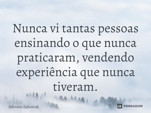 Nunca vi tantas pessoas ensinando o que nunca praticaram, vendendo experiência que nunca tiveram.⁠... Frase de Jeferson Zahorcak.