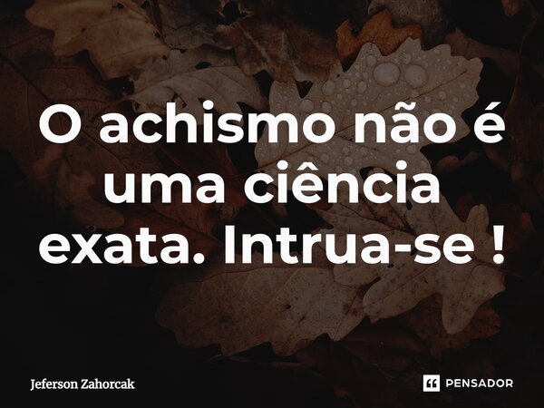 ⁠O achismo não é uma ciência exata. Instrua-se !... Frase de Jeferson Zahorcak.