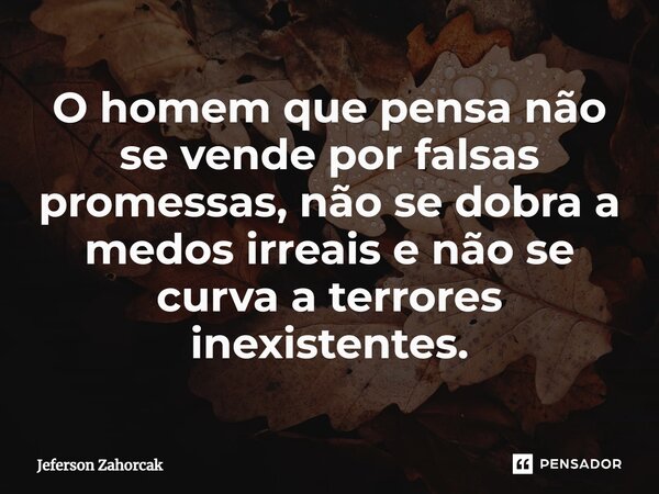 ⁠O homem que pensa não se vende por falsas promessas, não se dobra a medos irreais e não se curva a terrores inexistentes.... Frase de Jeferson Zahorcak.