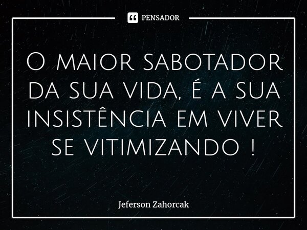 ⁠O maior sabotador da sua vida, é a sua insistência em viver se vitimizando !... Frase de Jeferson Zahorcak.