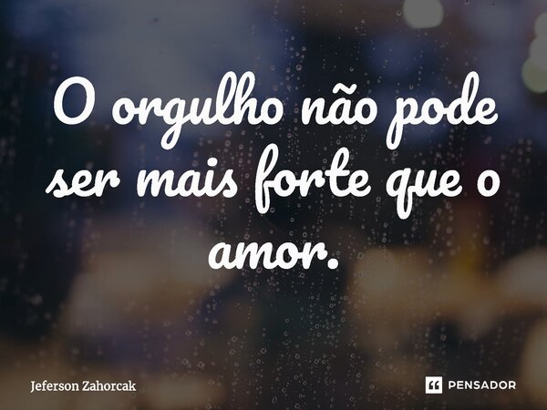 ⁠O orgulho não pode ser mais forte que o amor.... Frase de Jeferson Zahorcak.