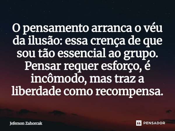 ⁠O pensamento arranca o véu da ilusão: essa crença de que sou tão essencial ao grupo. Pensar requer esforço, é incômodo, mas traz a liberdade como recompensa.... Frase de Jeferson Zahorcak.