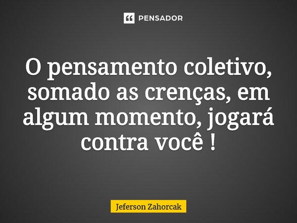 ⁠O pensamento coletivo, somado as crenças, em algum momento, jogará contra você !... Frase de Jeferson Zahorcak.