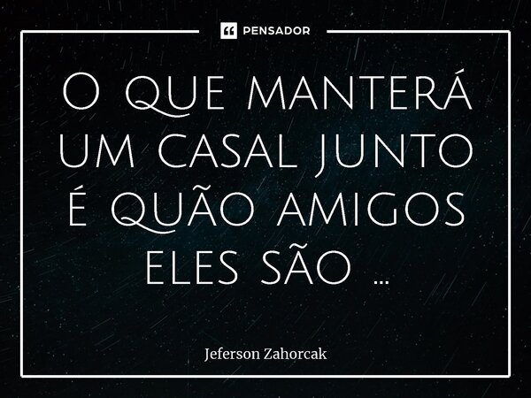 ⁠O que manterá um casal junto é quão amigos eles são ...... Frase de Jeferson Zahorcak.