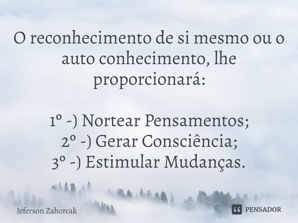 ⁠O reconhecimento de si mesmo ou o auto conhecimento, lhe proporcionará: 1º -) Nortear Pensamentos; 2º -) Gerar Consciência; 3º -) Estimular Mudanças.... Frase de Jeferson Zahorcak.