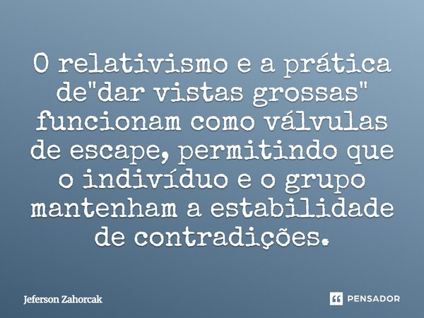 ⁠O relativismo e a prática de "dar vistas grossas" funcionam como válvulas de escape, permitindo que o indivíduo e o grupo mantenham a estabilidade de... Frase de Jeferson Zahorcak.
