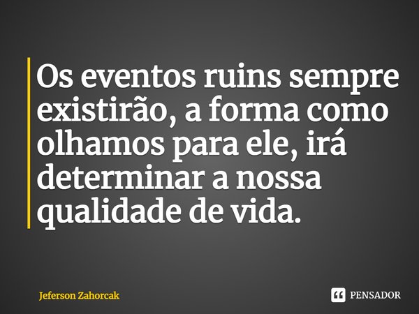 ⁠Os eventos ruins sempre existirão, a forma como olhamos para ele, irá determinar a nossa qualidade de vida.... Frase de Jeferson Zahorcak.