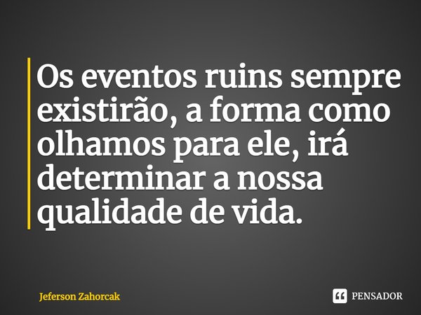 ⁠Os eventos ruins sempre existirão, a forma como olhamos para ele, irá determinar a nossa qualidade de vida.... Frase de Jeferson Zahorcak.