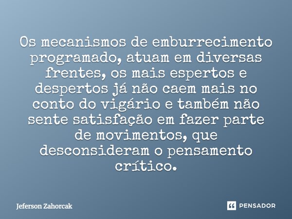 ⁠Os mecanismos de emburrecimento programado, atuam em diversas frentes, os mais espertos e despertos já não caem mais no conto do vigário e também não sente sat... Frase de Jeferson Zahorcak.