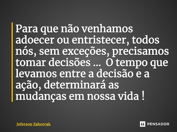 ⁠Para que não venhamos adoecer ou entristecer, todos nós, sem exceções, precisamos tomar decisões ...O tempo que levamos entre a decisão e a ação, determinará a... Frase de Jeferson Zahorcak.