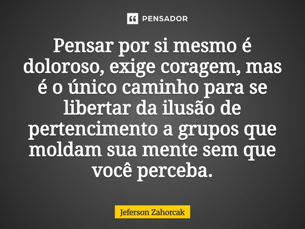 ⁠Pensar por si mesmo é doloroso, exige coragem, mas é o único caminho para se libertar da ilusão de pertencimento a grupos que moldam sua mente sem que você per... Frase de Jeferson Zahorcak.