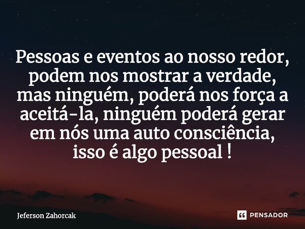 ⁠Pessoas e eventos ao nosso redor, podem nos mostrar a verdade, mas ninguém, poderá nos força a aceitá-la, ninguém poderá gerar em nós uma auto consciência, iss... Frase de Jeferson Zahorcak.