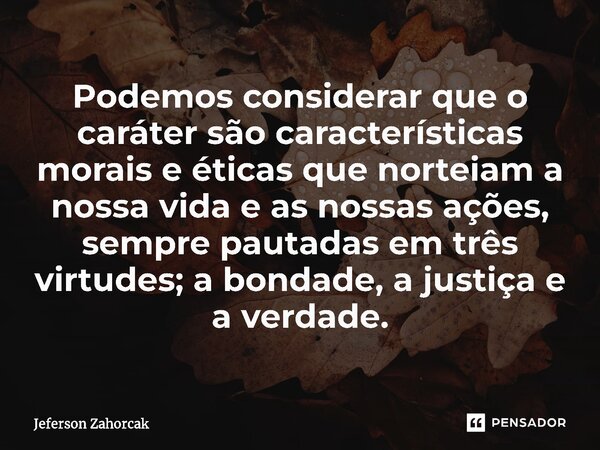 ⁠Podemos considerar que o caráter são características morais e éticas que norteiam a nossa vida e as nossas ações, sempre pautadas em três virtudes; a bondade, ... Frase de Jeferson Zahorcak.