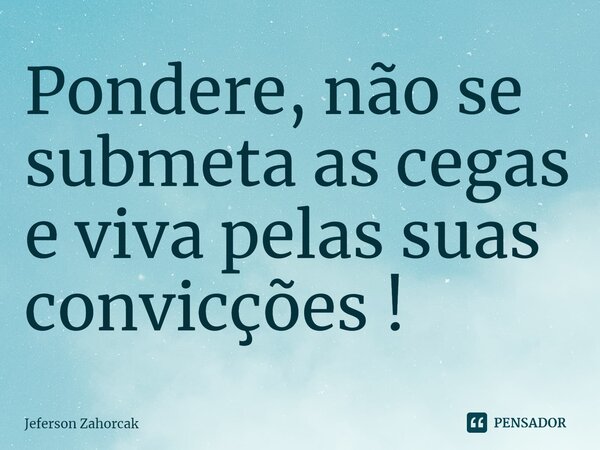 ⁠Pondere, não se submeta as cegas e viva pelas suas convicções !... Frase de Jeferson Zahorcak.