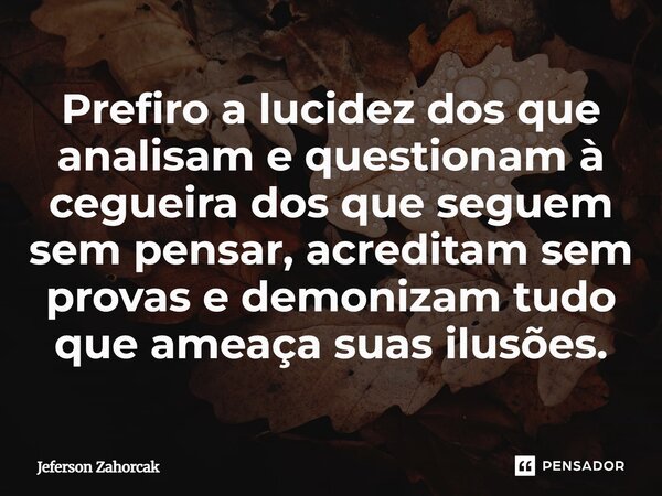 ⁠Prefiro a lucidez dos que analisam e questionam à cegueira dos que seguem sem pensar, acreditam sem provas e demonizam tudo que ameaça suas ilusões.... Frase de Jeferson Zahorcak.