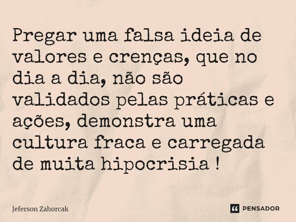 ⁠Pregar uma falsa ideia de valores e crenças, que no dia a dia, não são validados pelas práticas e ações, demonstra uma cultura fraca e carregada de muita hipoc... Frase de Jeferson Zahorcak.