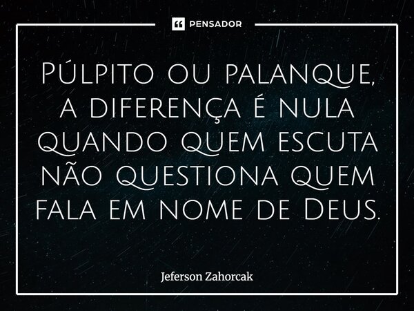 ⁠Púlpito ou palanque, a diferença é nula quando quem escuta não questiona quem fala em nome de Deus.... Frase de Jeferson Zahorcak.