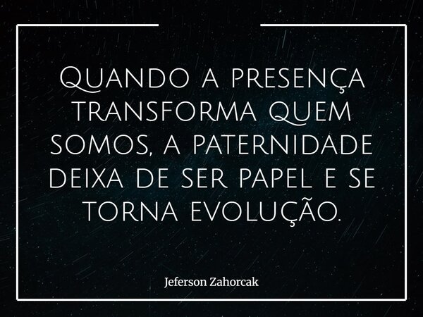 Quando a presença transforma quem somos, a paternidade deixa de ser papel e se torna evolução.... Frase de Jeferson Zahorcak.