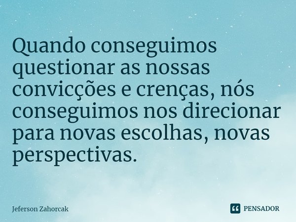 ⁠Quando conseguimos questionar as nossas convicções e crenças, nós conseguimos nos direcionar para novas escolhas, novas perspectivas.... Frase de Jeferson Zahorcak.