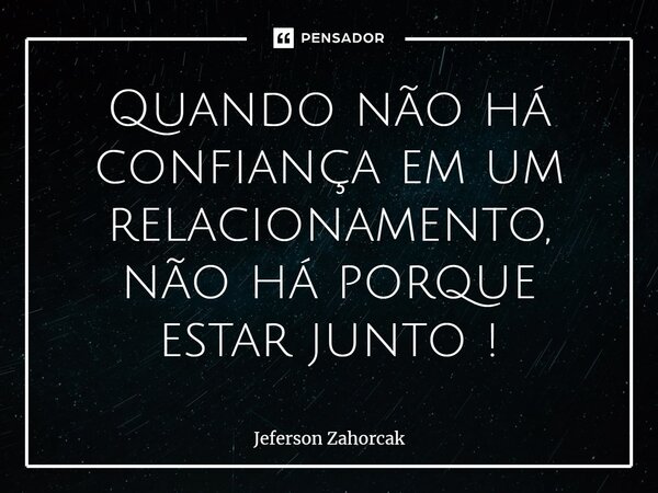 ⁠Quando não há confiança em um relacionamento, não há porque estar junto !... Frase de Jeferson Zahorcak.