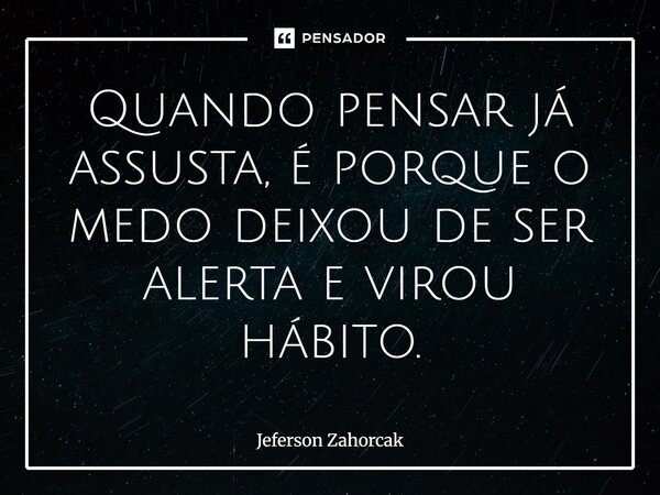 ⁠Quando pensar já assusta, é porque o medo deixou de ser alerta e virou hábito.... Frase de Jeferson Zahorcak.