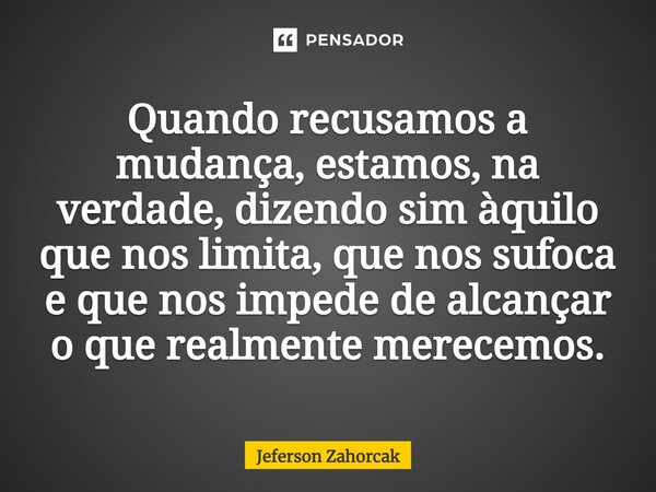 ⁠Quando recusamos a mudança, estamos, na verdade, dizendo sim àquilo que nos limita, que nos sufoca e que nos impede de alcançar o que realmente merecemos.... Frase de Jeferson Zahorcak.
