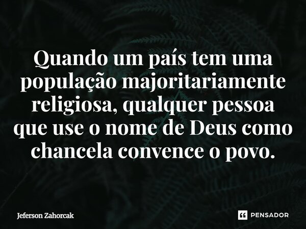 ⁠Quando um país tem uma população majoritariamente religiosa, qualquer pessoa que use o nome de Deus como chancela convence o povo.... Frase de Jeferson Zahorcak.