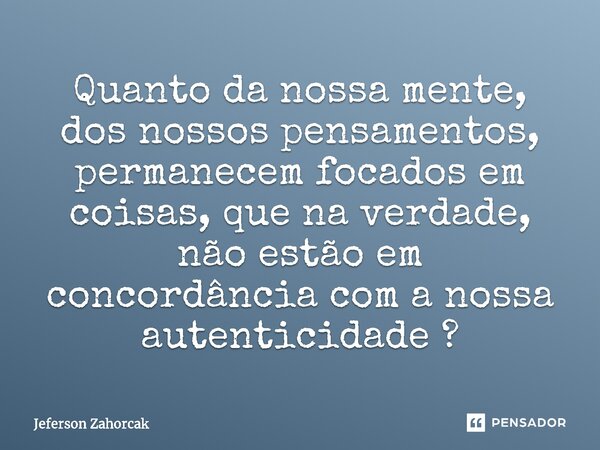 ⁠Quanto da nossa mente, dos nossos pensamentos, permanecem focados em coisas, que na verdade, não estão em concordância com a nossa autenticidade ?... Frase de Jeferson Zahorcak.