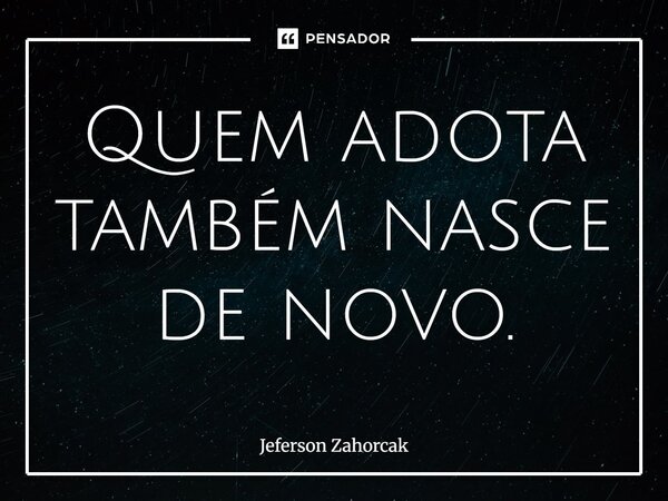 ⁠Quem adota também nasce de novo.... Frase de Jeferson Zahorcak.