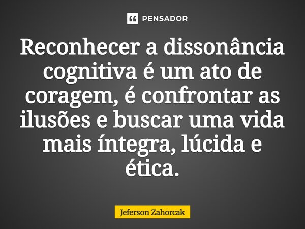 ⁠Reconhecer a dissonância cognitiva é um ato de coragem, é confrontar as ilusões e buscar uma vida mais íntegra, lúcida e ética.... Frase de Jeferson Zahorcak.