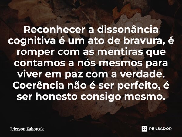 Reconhecer a dissonância cognitiva é um ato de bravura, é romper com as mentiras que contamos a nós mesmos para viver em paz com a verdade. Coerência não é ser... Frase de Jeferson Zahorcak.