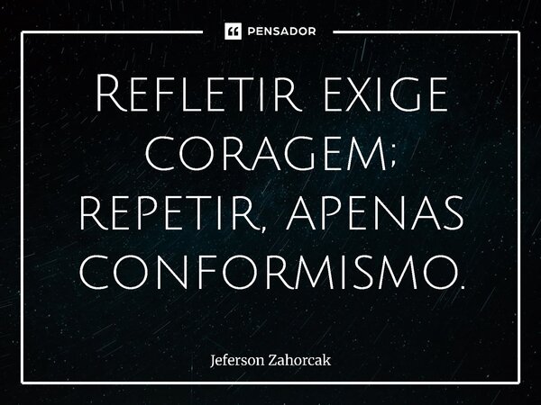 ⁠Refletir exige coragem; repetir, apenas conformismo.... Frase de Jeferson Zahorcak.