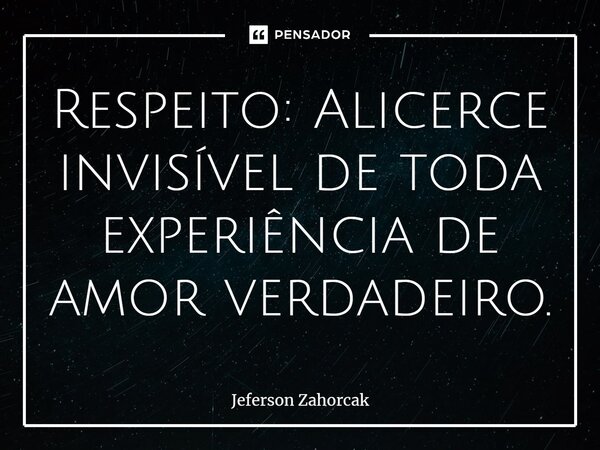 ⁠Respeito: Alicerce invisível de toda experiência de amor verdadeiro.... Frase de Jeferson Zahorcak.