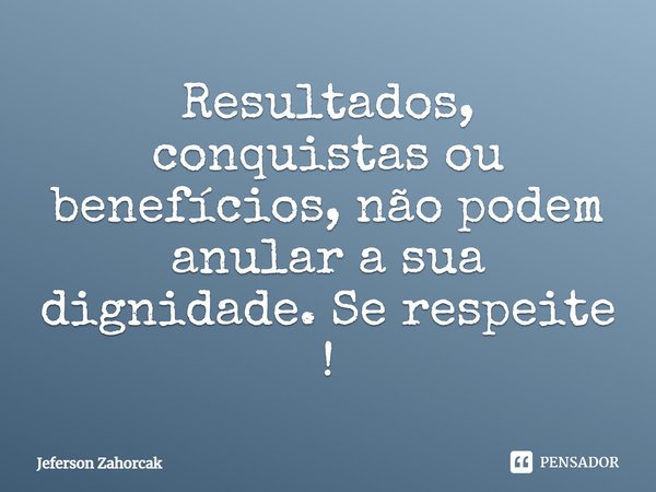 Resultados, conquistas ou benefícios, não podem anular a sua dignidade. ⁠Se respeite !... Frase de Jeferson Zahorcak.