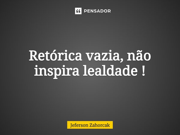 ⁠Retórica vazia, não inspira lealdade !... Frase de Jeferson Zahorcak.
