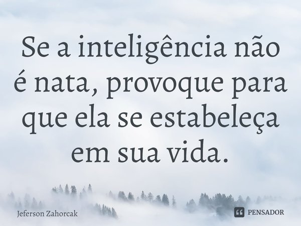 ⁠Se a inteligência não é nata, provoque para que ela se estabeleça em sua vida.... Frase de Jeferson Zahorcak.