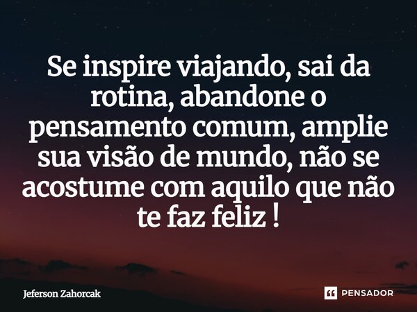⁠Se inspire viajando, sai da rotina, abandone o pensamento comum, amplie sua visão de mundo, não se acostume com aquilo que não te faz feliz!... Frase de Jeferson Zahorcak.