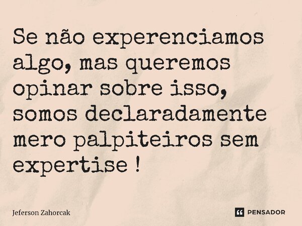 ⁠Se não experenciamos algo, mas queremos opinar sobre isso, somos declaradamente mero palpiteiros sem expertise !... Frase de Jeferson Zahorcak.
