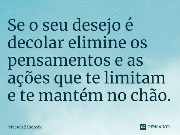 ⁠Se o seu desejo é decolar elimine os pensamentos e as ações que te limitam e te mantém no chão.... Frase de Jeferson Zahorcak.