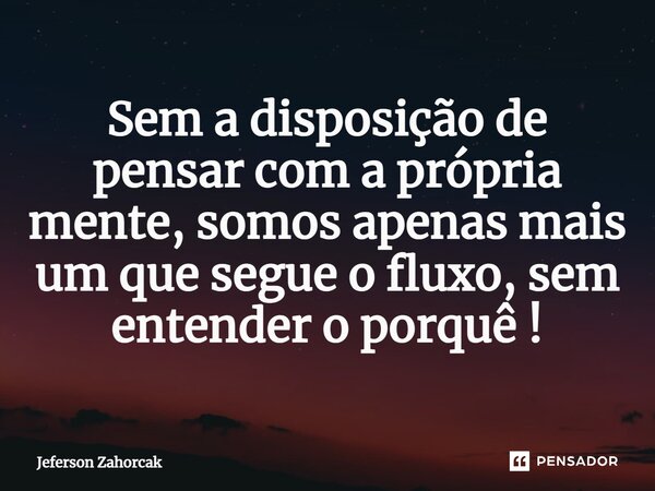 ⁠Sem a disposição de pensar com a própria mente, somos apenas mais um que segue o fluxo, sem entender o porquê !... Frase de Jeferson Zahorcak.