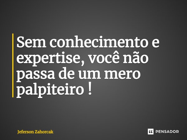 ⁠Sem conhecimento e expertise, você não passa de um mero palpiteiro !... Frase de Jeferson Zahorcak.